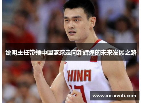 姚明主任带领中国篮球走向新辉煌的未来发展之路