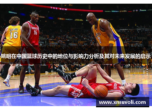 姚明在中国篮球历史中的地位与影响力分析及其对未来发展的启示