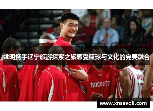 姚明携手辽宁旅游探索之旅感受篮球与文化的完美融合